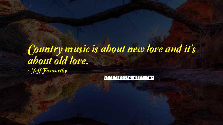 Jeff Foxworthy Quotes: Country music is about new love and it's about old love.