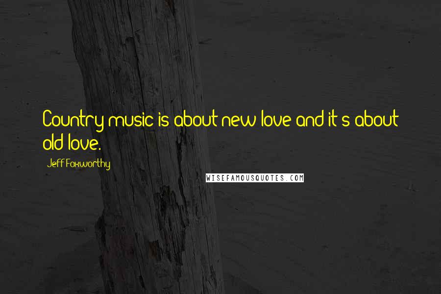 Jeff Foxworthy Quotes: Country music is about new love and it's about old love.