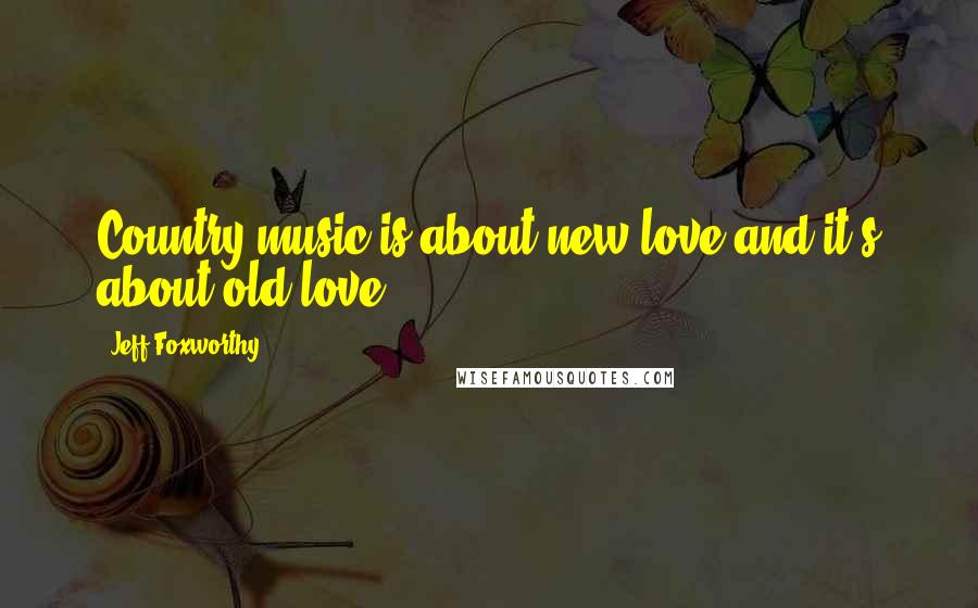 Jeff Foxworthy Quotes: Country music is about new love and it's about old love.