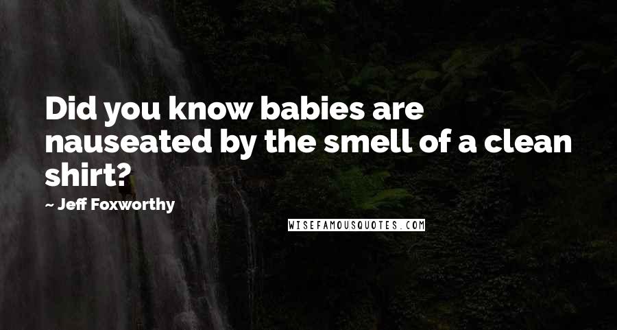 Jeff Foxworthy Quotes: Did you know babies are nauseated by the smell of a clean shirt?