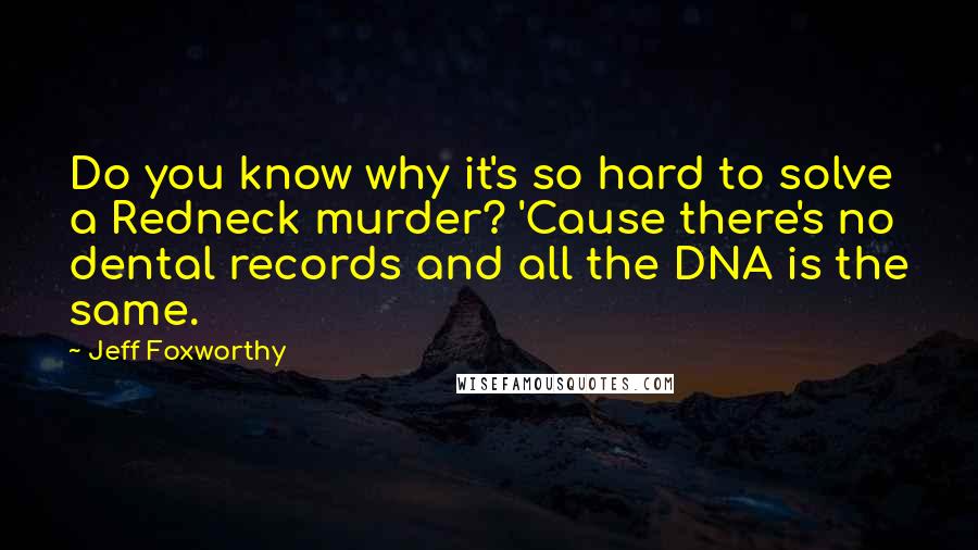 Jeff Foxworthy Quotes: Do you know why it's so hard to solve a Redneck murder? 'Cause there's no dental records and all the DNA is the same.