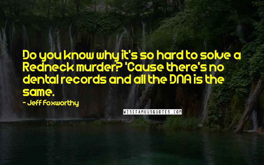 Jeff Foxworthy Quotes: Do you know why it's so hard to solve a Redneck murder? 'Cause there's no dental records and all the DNA is the same.