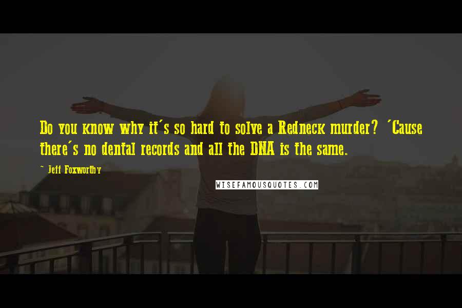 Jeff Foxworthy Quotes: Do you know why it's so hard to solve a Redneck murder? 'Cause there's no dental records and all the DNA is the same.