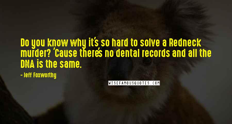 Jeff Foxworthy Quotes: Do you know why it's so hard to solve a Redneck murder? 'Cause there's no dental records and all the DNA is the same.