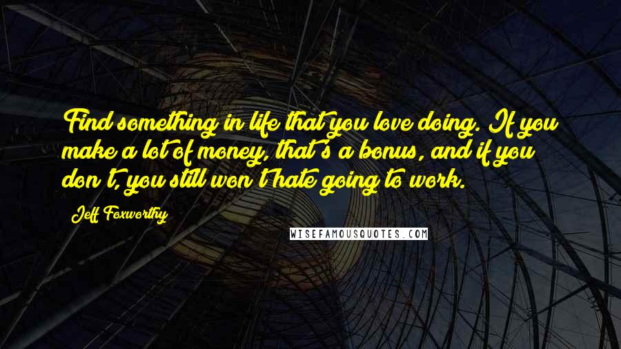 Jeff Foxworthy Quotes: Find something in life that you love doing. If you make a lot of money, that's a bonus, and if you don't, you still won't hate going to work.