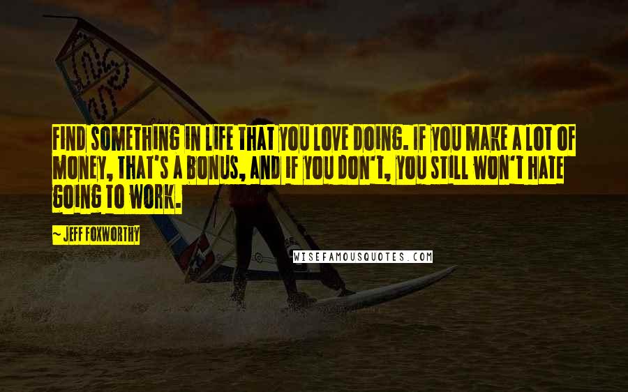 Jeff Foxworthy Quotes: Find something in life that you love doing. If you make a lot of money, that's a bonus, and if you don't, you still won't hate going to work.