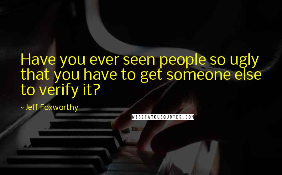 Jeff Foxworthy Quotes: Have you ever seen people so ugly that you have to get someone else to verify it?