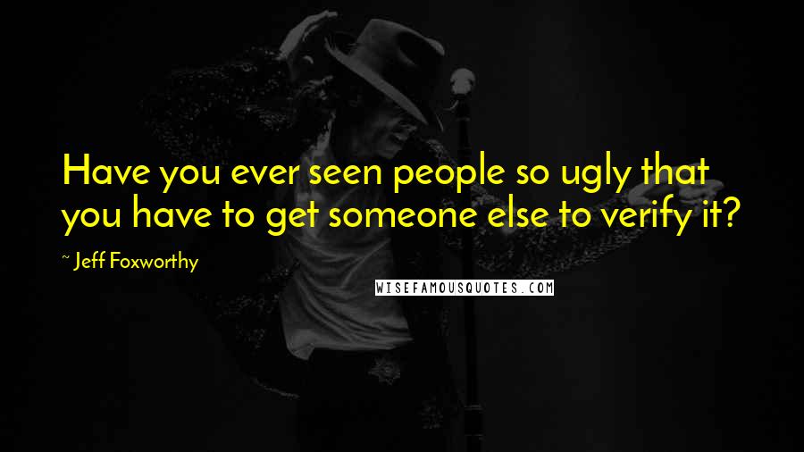 Jeff Foxworthy Quotes: Have you ever seen people so ugly that you have to get someone else to verify it?