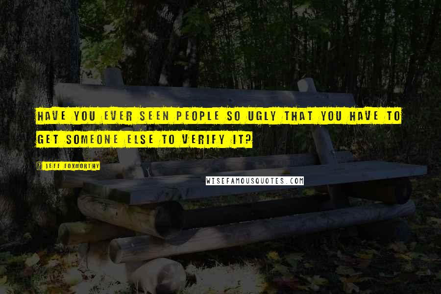 Jeff Foxworthy Quotes: Have you ever seen people so ugly that you have to get someone else to verify it?