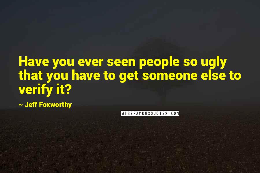 Jeff Foxworthy Quotes: Have you ever seen people so ugly that you have to get someone else to verify it?