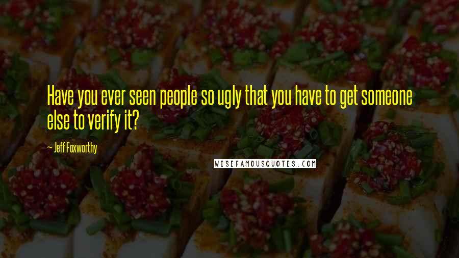 Jeff Foxworthy Quotes: Have you ever seen people so ugly that you have to get someone else to verify it?