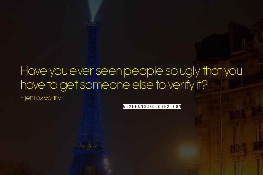Jeff Foxworthy Quotes: Have you ever seen people so ugly that you have to get someone else to verify it?