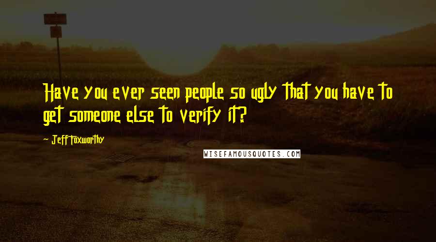 Jeff Foxworthy Quotes: Have you ever seen people so ugly that you have to get someone else to verify it?