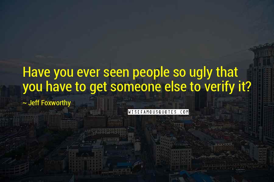 Jeff Foxworthy Quotes: Have you ever seen people so ugly that you have to get someone else to verify it?
