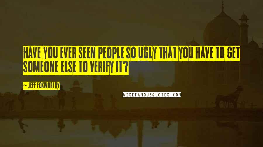 Jeff Foxworthy Quotes: Have you ever seen people so ugly that you have to get someone else to verify it?