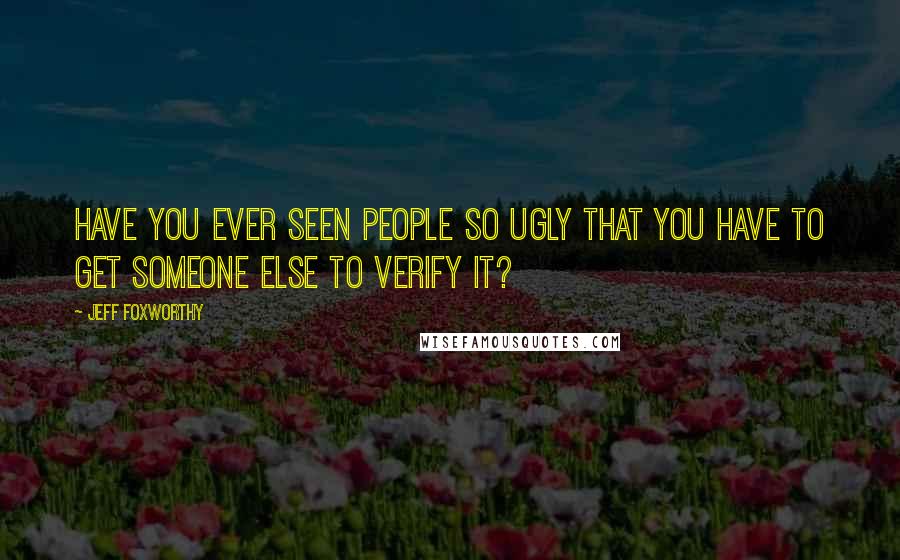 Jeff Foxworthy Quotes: Have you ever seen people so ugly that you have to get someone else to verify it?