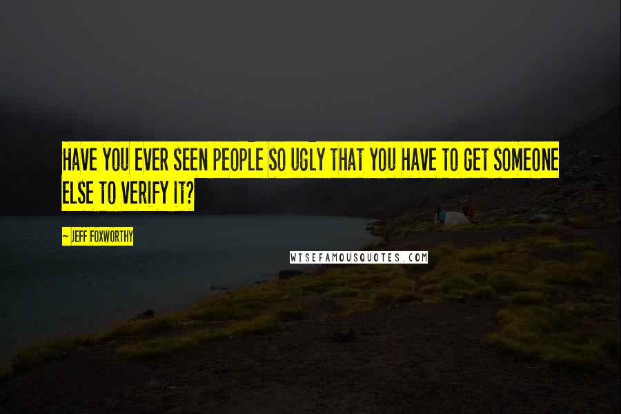 Jeff Foxworthy Quotes: Have you ever seen people so ugly that you have to get someone else to verify it?