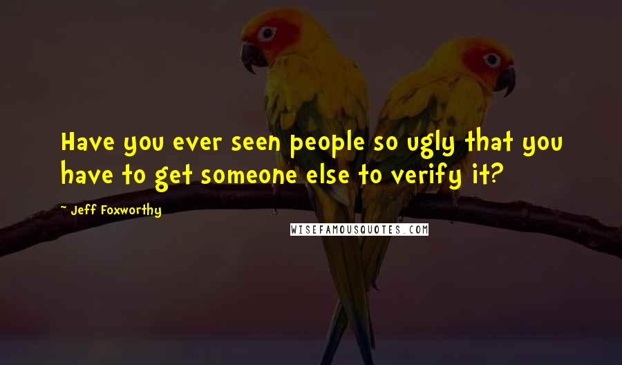 Jeff Foxworthy Quotes: Have you ever seen people so ugly that you have to get someone else to verify it?