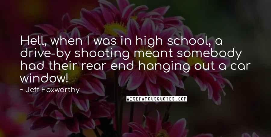 Jeff Foxworthy Quotes: Hell, when I was in high school, a drive-by shooting meant somebody had their rear end hanging out a car window!