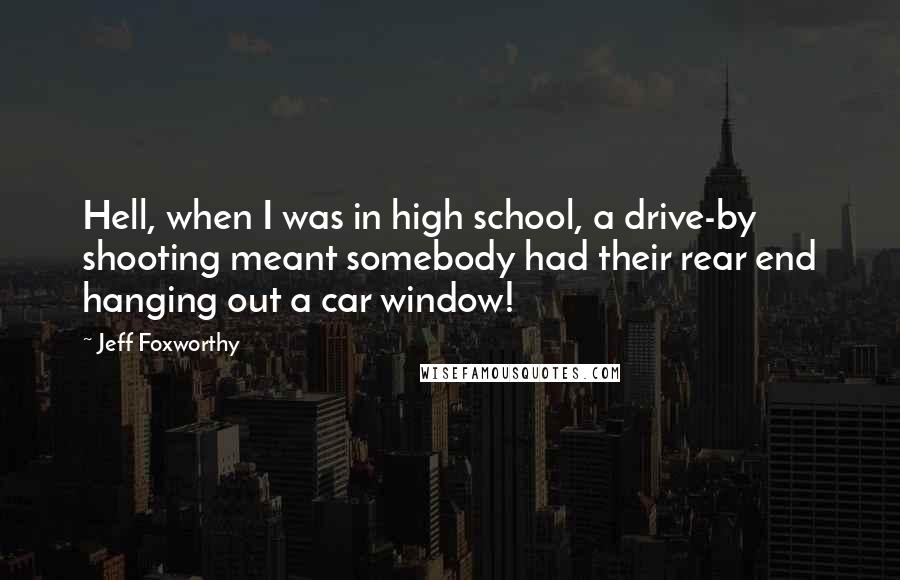 Jeff Foxworthy Quotes: Hell, when I was in high school, a drive-by shooting meant somebody had their rear end hanging out a car window!