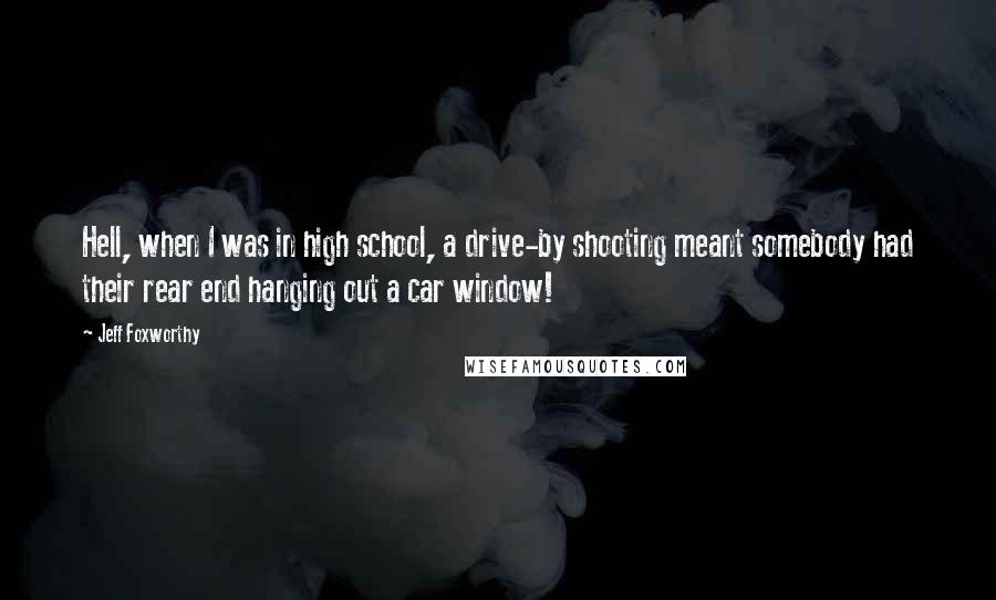 Jeff Foxworthy Quotes: Hell, when I was in high school, a drive-by shooting meant somebody had their rear end hanging out a car window!