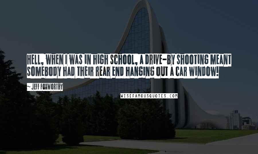 Jeff Foxworthy Quotes: Hell, when I was in high school, a drive-by shooting meant somebody had their rear end hanging out a car window!