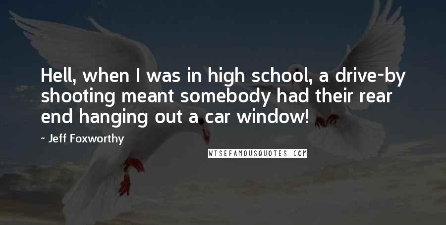 Jeff Foxworthy Quotes: Hell, when I was in high school, a drive-by shooting meant somebody had their rear end hanging out a car window!