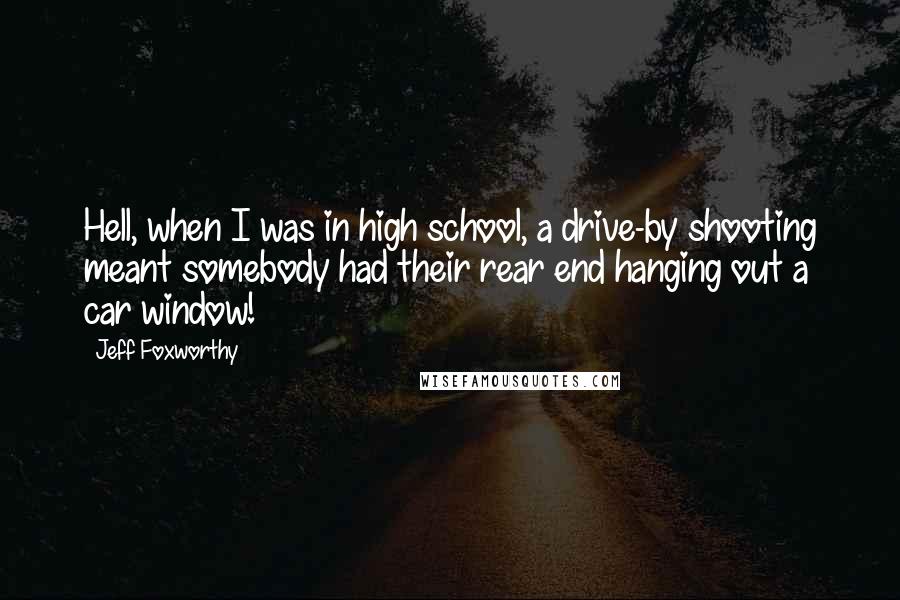 Jeff Foxworthy Quotes: Hell, when I was in high school, a drive-by shooting meant somebody had their rear end hanging out a car window!