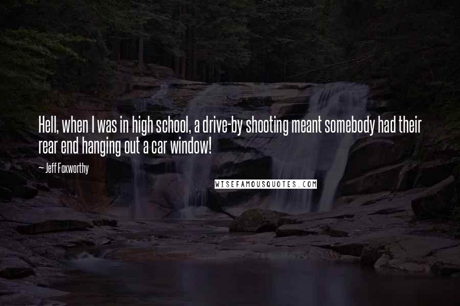 Jeff Foxworthy Quotes: Hell, when I was in high school, a drive-by shooting meant somebody had their rear end hanging out a car window!