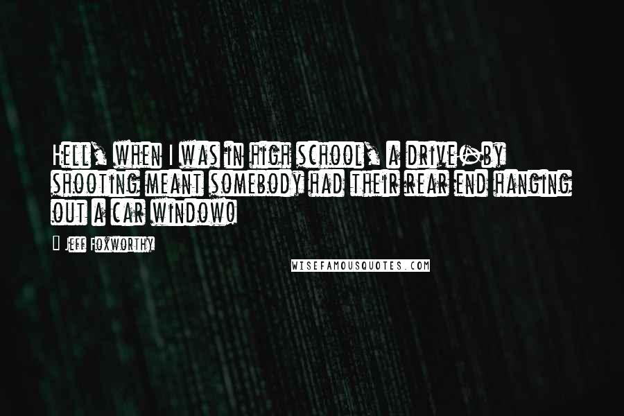 Jeff Foxworthy Quotes: Hell, when I was in high school, a drive-by shooting meant somebody had their rear end hanging out a car window!