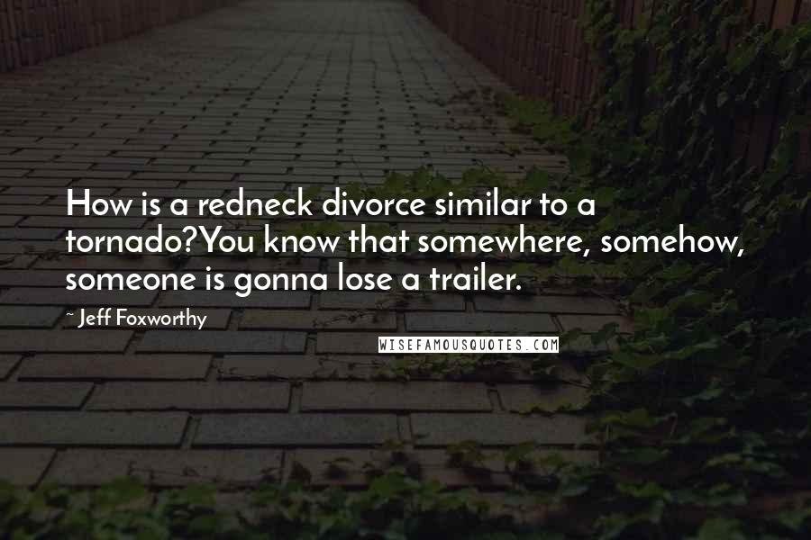 Jeff Foxworthy Quotes: How is a redneck divorce similar to a tornado?You know that somewhere, somehow, someone is gonna lose a trailer.