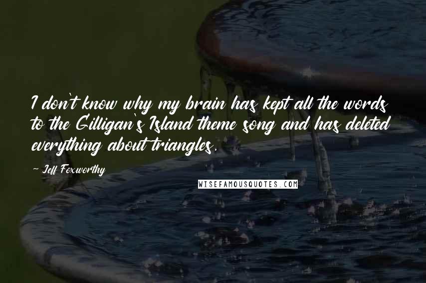 Jeff Foxworthy Quotes: I don't know why my brain has kept all the words to the Gilligan's Island theme song and has deleted everything about triangles.