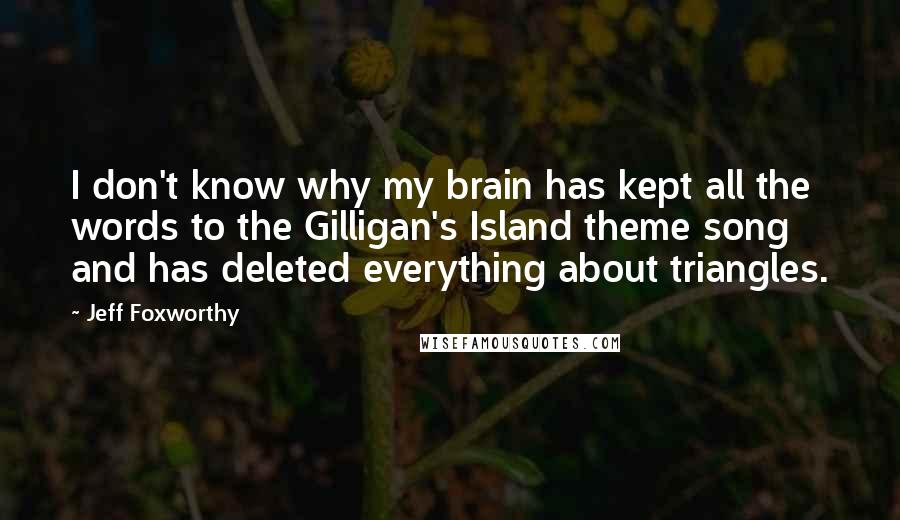 Jeff Foxworthy Quotes: I don't know why my brain has kept all the words to the Gilligan's Island theme song and has deleted everything about triangles.