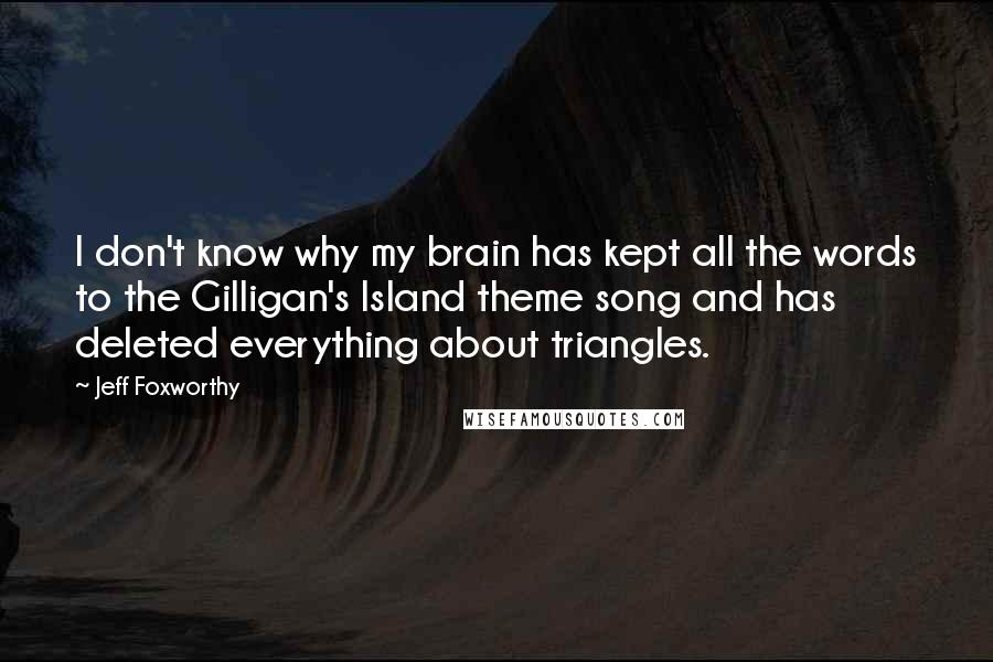 Jeff Foxworthy Quotes: I don't know why my brain has kept all the words to the Gilligan's Island theme song and has deleted everything about triangles.