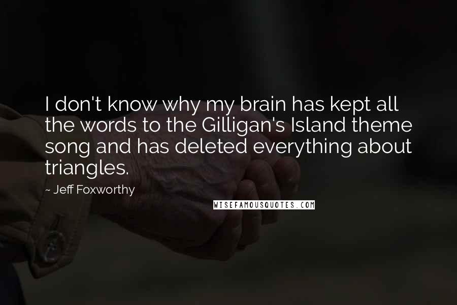 Jeff Foxworthy Quotes: I don't know why my brain has kept all the words to the Gilligan's Island theme song and has deleted everything about triangles.