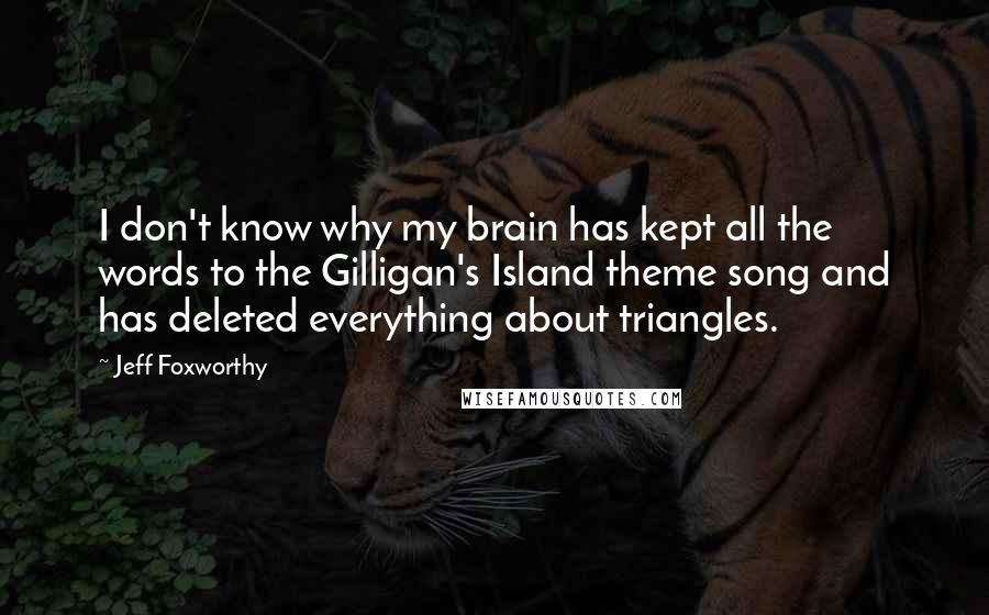 Jeff Foxworthy Quotes: I don't know why my brain has kept all the words to the Gilligan's Island theme song and has deleted everything about triangles.