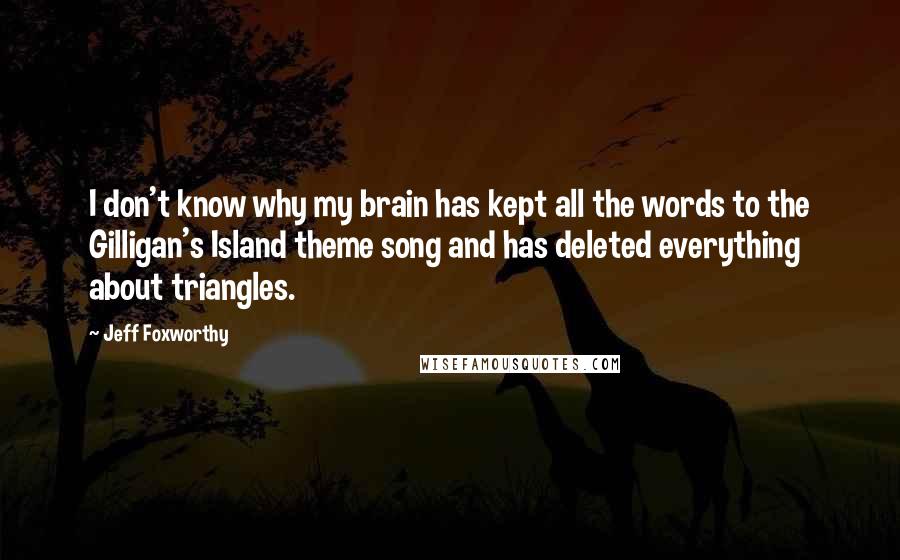 Jeff Foxworthy Quotes: I don't know why my brain has kept all the words to the Gilligan's Island theme song and has deleted everything about triangles.