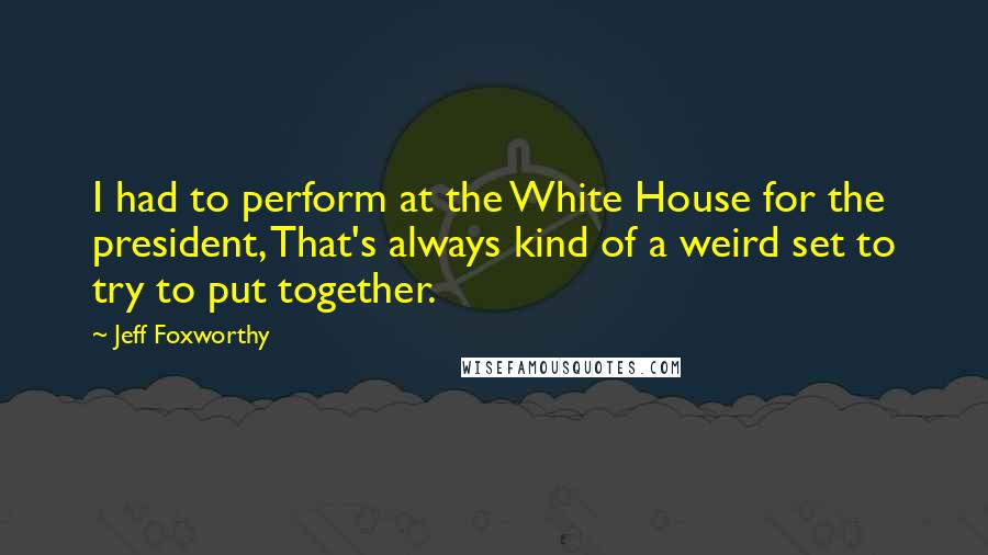 Jeff Foxworthy Quotes: I had to perform at the White House for the president, That's always kind of a weird set to try to put together.