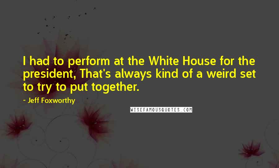 Jeff Foxworthy Quotes: I had to perform at the White House for the president, That's always kind of a weird set to try to put together.