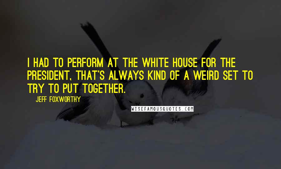 Jeff Foxworthy Quotes: I had to perform at the White House for the president, That's always kind of a weird set to try to put together.