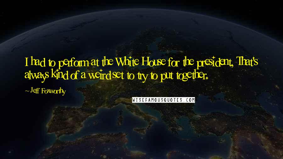 Jeff Foxworthy Quotes: I had to perform at the White House for the president, That's always kind of a weird set to try to put together.