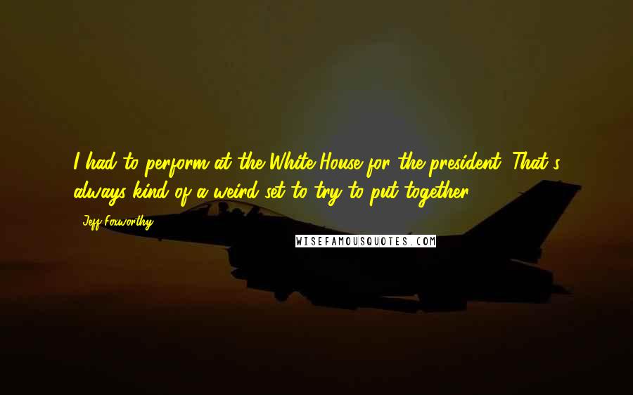 Jeff Foxworthy Quotes: I had to perform at the White House for the president, That's always kind of a weird set to try to put together.