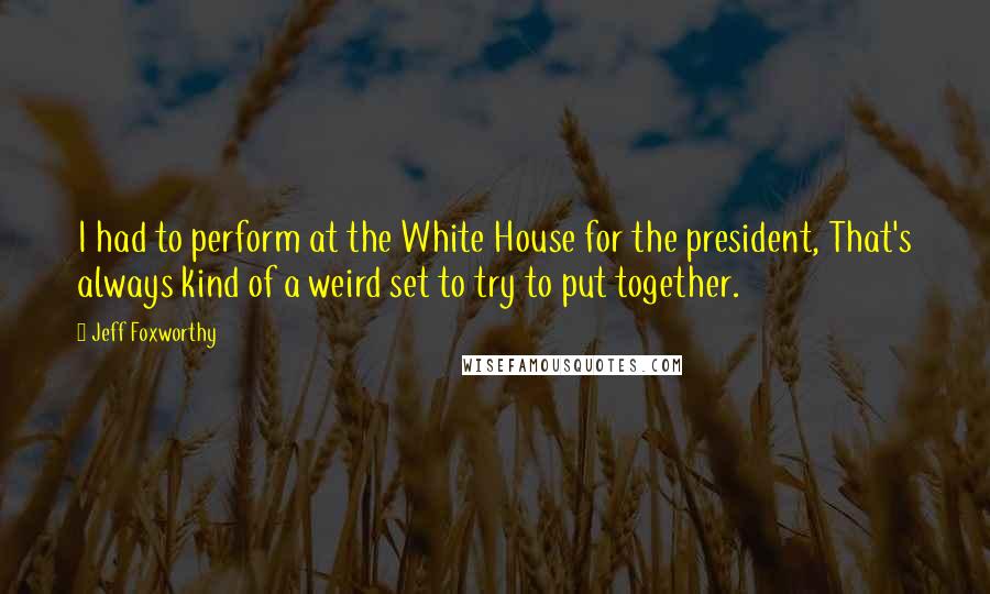 Jeff Foxworthy Quotes: I had to perform at the White House for the president, That's always kind of a weird set to try to put together.