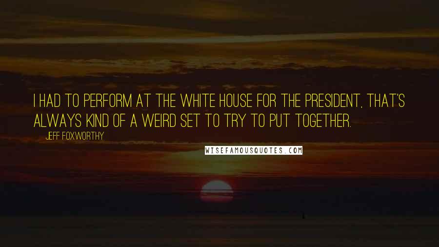 Jeff Foxworthy Quotes: I had to perform at the White House for the president, That's always kind of a weird set to try to put together.