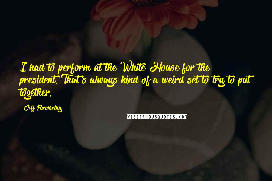 Jeff Foxworthy Quotes: I had to perform at the White House for the president, That's always kind of a weird set to try to put together.