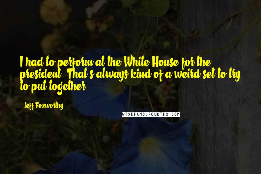 Jeff Foxworthy Quotes: I had to perform at the White House for the president, That's always kind of a weird set to try to put together.