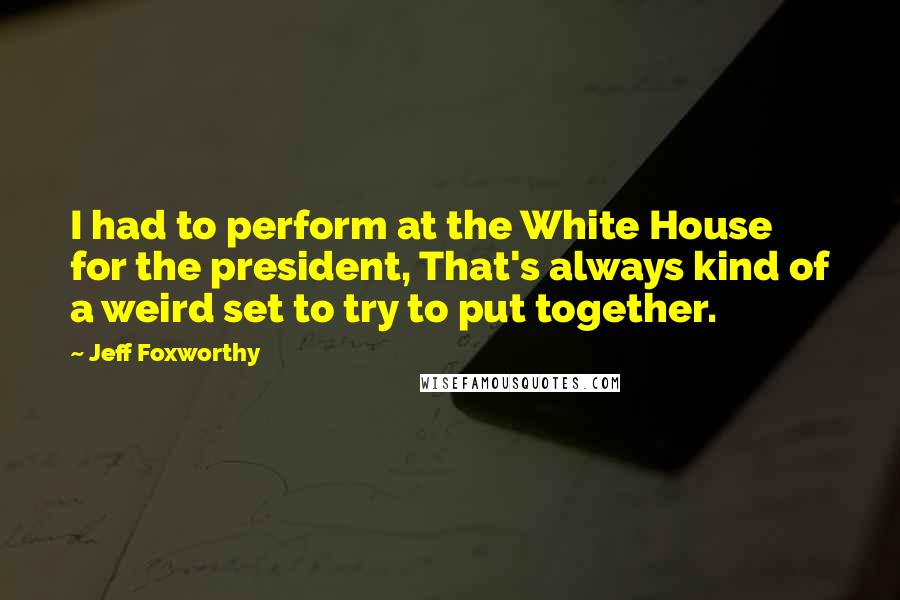 Jeff Foxworthy Quotes: I had to perform at the White House for the president, That's always kind of a weird set to try to put together.