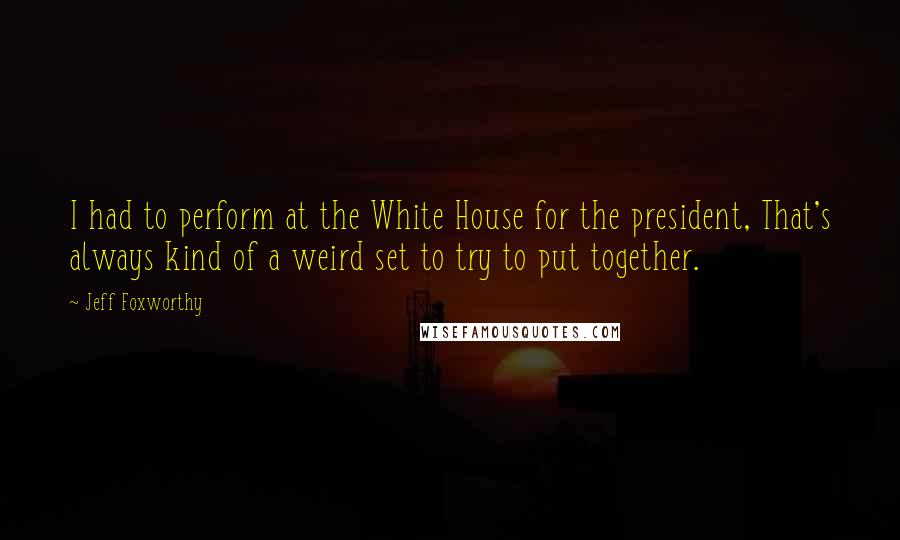 Jeff Foxworthy Quotes: I had to perform at the White House for the president, That's always kind of a weird set to try to put together.