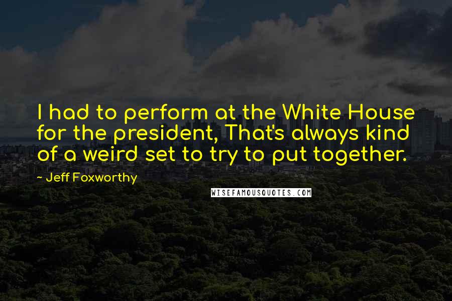 Jeff Foxworthy Quotes: I had to perform at the White House for the president, That's always kind of a weird set to try to put together.