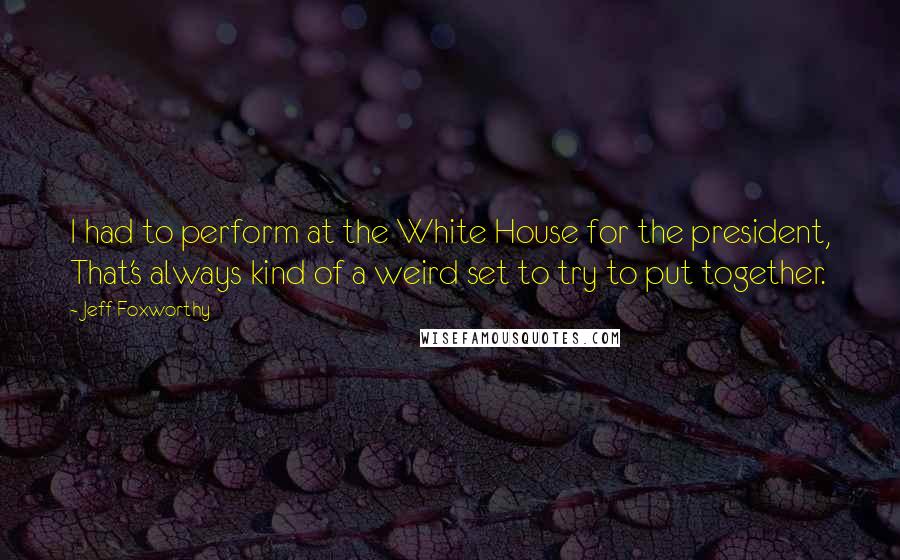 Jeff Foxworthy Quotes: I had to perform at the White House for the president, That's always kind of a weird set to try to put together.